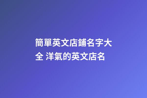 簡單英文店鋪名字大全 洋氣的英文店名-第1張-店鋪起名-玄機派
